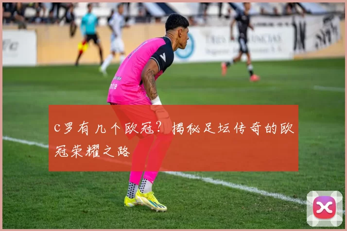 c罗有几个欧冠？揭秘足坛传奇的欧冠荣耀之路