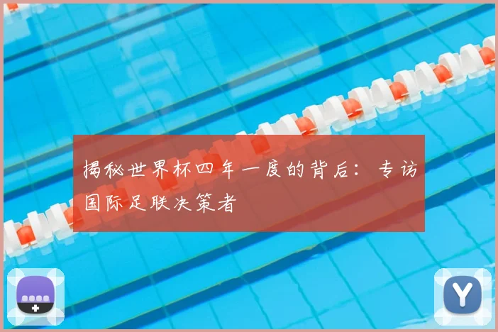 揭秘世界杯四年一度的背后:专访国际足联决策者