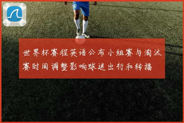 世界杯赛程英语公布小组赛与淘汰赛时间调整影响球迷出行和转播