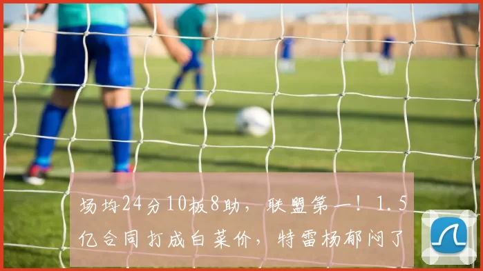 场均24分10板8助，联盟第一！1.5亿合同打成白菜价，特雷杨郁闷了