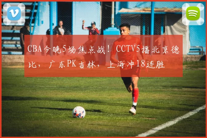 CBA今晚5场焦点战！CCTV5播北京德比，广东PK吉林，上海冲18连胜