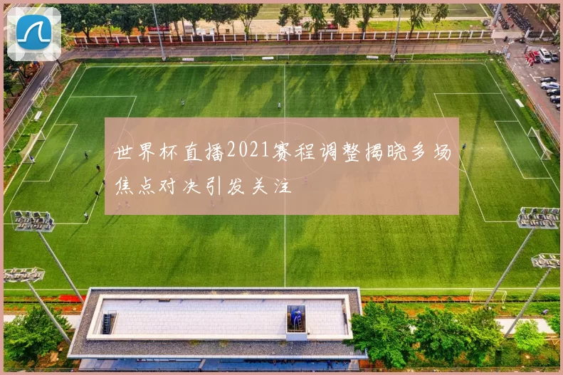 世界杯直播2021赛程调整揭晓多场焦点对决引发关注