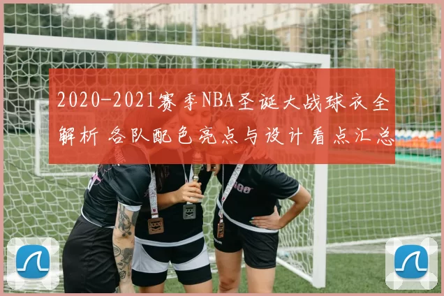 2020-2021赛季NBA圣诞大战球衣全解析 各队配色亮点与设计看点汇总