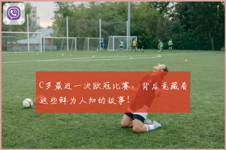 C罗最近一次欧冠比赛，背后竟藏着这些鲜为人知的故事！
