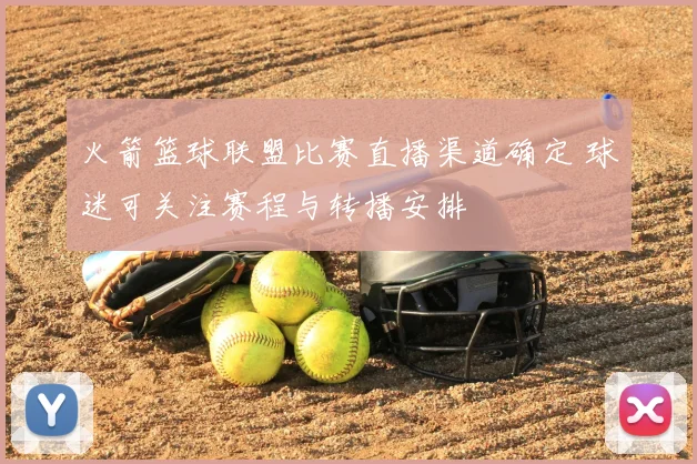 火箭篮球联盟比赛直播渠道确定 球迷可关注赛程与转播安排