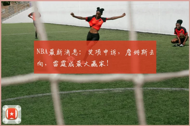 NBA最新消息：奖项申诉，詹姆斯去向，雷霆成最大赢家！