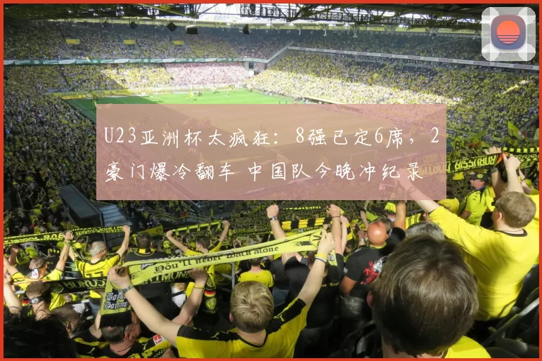 U23亚洲杯太疯狂：8强已定6席，2豪门爆冷翻车 中国队今晚冲纪录