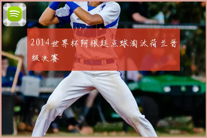 2014世界杯阿根廷点球淘汰荷兰晋级决赛