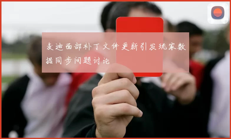 麦迪面部补丁文件更新引发玩家数据同步问题讨论