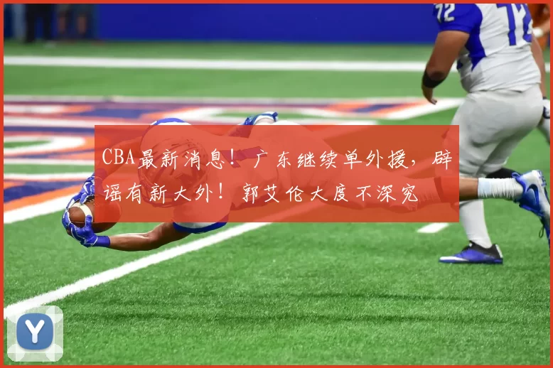 CBA最新消息！广东继续单外援，辟谣有新大外！郭艾伦大度不深究