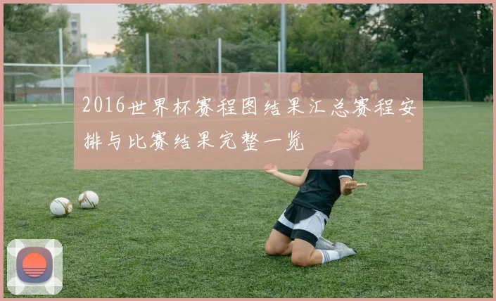 2016世界杯赛程图结果汇总赛程安排与比赛结果完整一览