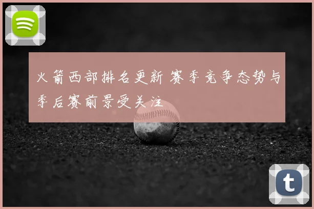 火箭西部排名更新 赛季竞争态势与季后赛前景受关注