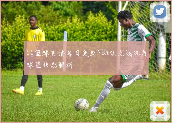 66篮球直播每日更新NBA焦点战况与球星状态解析