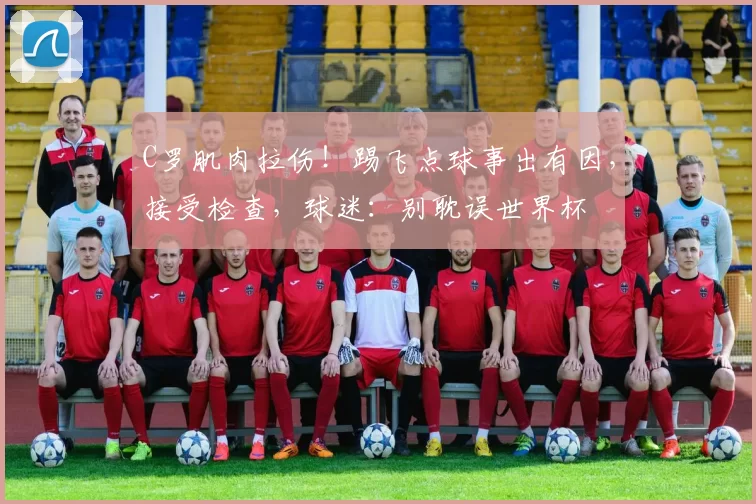 C罗肌肉拉伤！踢飞点球事出有因，接受检查，球迷：别耽误世界杯