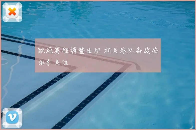 欧冠赛程调整出炉 相关球队备战安排引关注