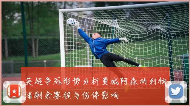 英超争冠形势分析曼城阿森纳利物浦剩余赛程与伤停影响