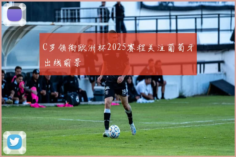 C罗领衔欧洲杯2025赛程关注葡萄牙出线前景