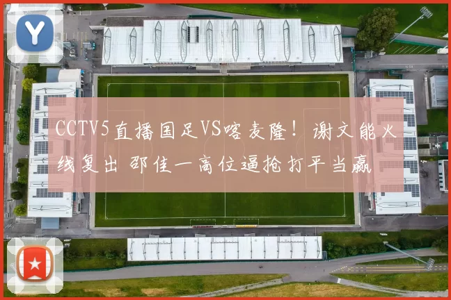 CCTV5直播国足VS喀麦隆！谢文能火线复出 邵佳一高位逼抢打平当赢