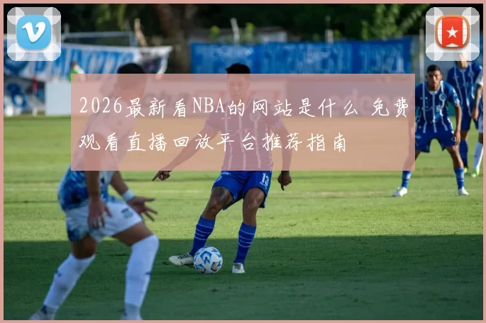 2026最新看NBA的网站是什么 免费观看直播回放平台推荐指南