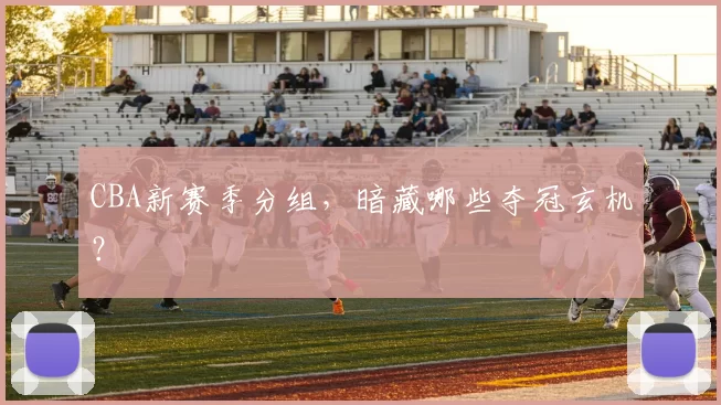 CBA新赛季分组，暗藏哪些夺冠玄机？