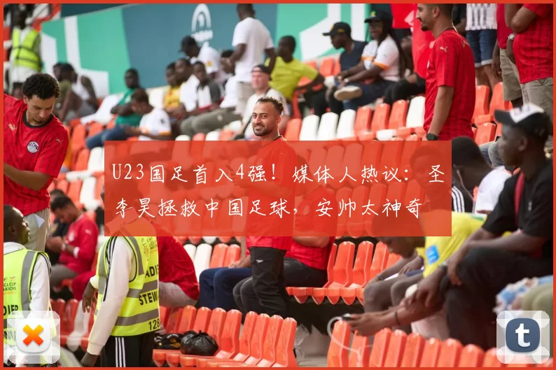 U23国足首入4强！媒体人热议：圣李昊拯救中国足球，安帅太神奇