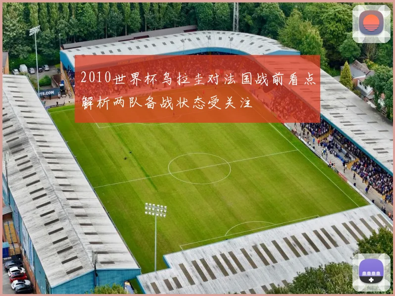 2010世界杯乌拉圭对法国战前看点解析两队备战状态受关注